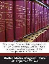 To exempt from certain requirements of the Atomic Energy Act of 1954 a proposed nuclear agreement for cooperation with India.