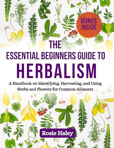 THE ESSENTIAL BEGINNERS GUIDE TO HERBALISM: A Handbook on Identifying, Harvesting, and Using Herbs and Flowers for Common Ailments