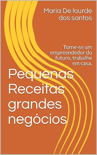 Pequenas Receitas grandes negócios : Torne-se um empreendedor do futuro, trabalhe em casa.