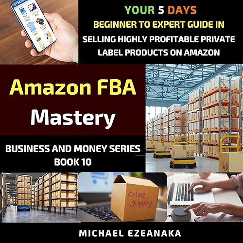 Amazon FBA Mastery: Your 5-Days Beginner to Expert Guide in Selling Highly Profitable Private Label Products on Amazon: Business and Money Series, Book 10