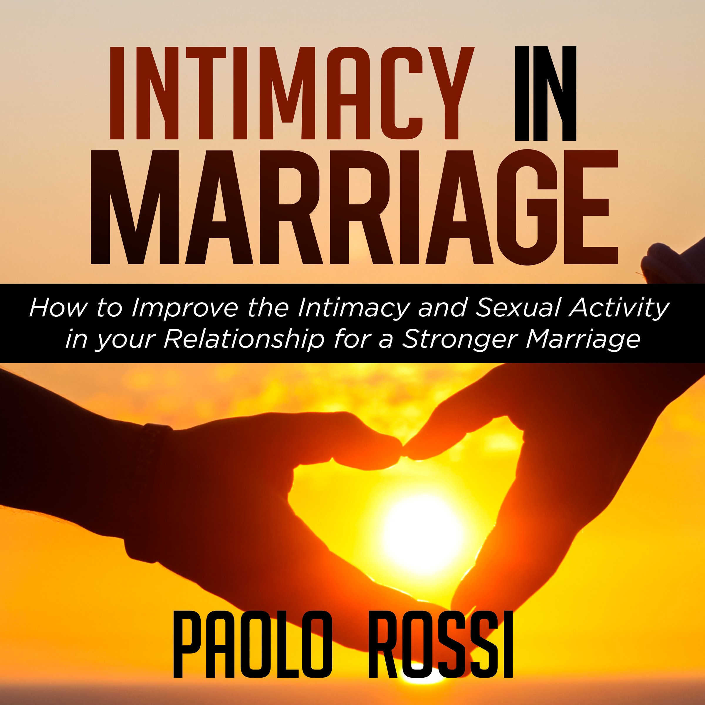 Intimacy in Marriage: How to Improve the Intimacy and Sexual Activity in Your Relationship for a Stronger Marriage
