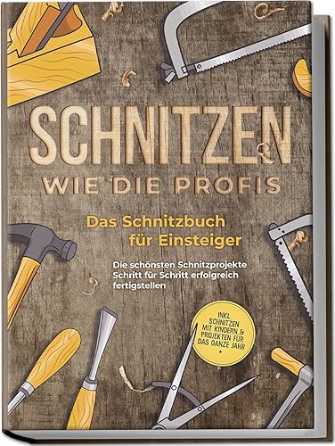 Schnitzen wie die Profis: Das Schnitzbuch für Einsteiger - Die schönsten Schnitzprojekte Schritt für Schritt erfolgreich fertigstellen - inkl. Schnitzen mit Kindern &amp; Projekten für das ganze Jahr