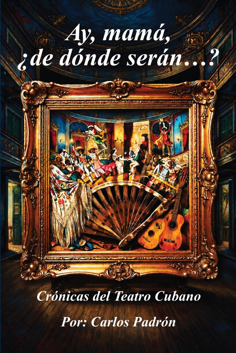 Ay, mamá, ¿de dónde serán…?: (B&W) Crónicas del Teatro Cubano