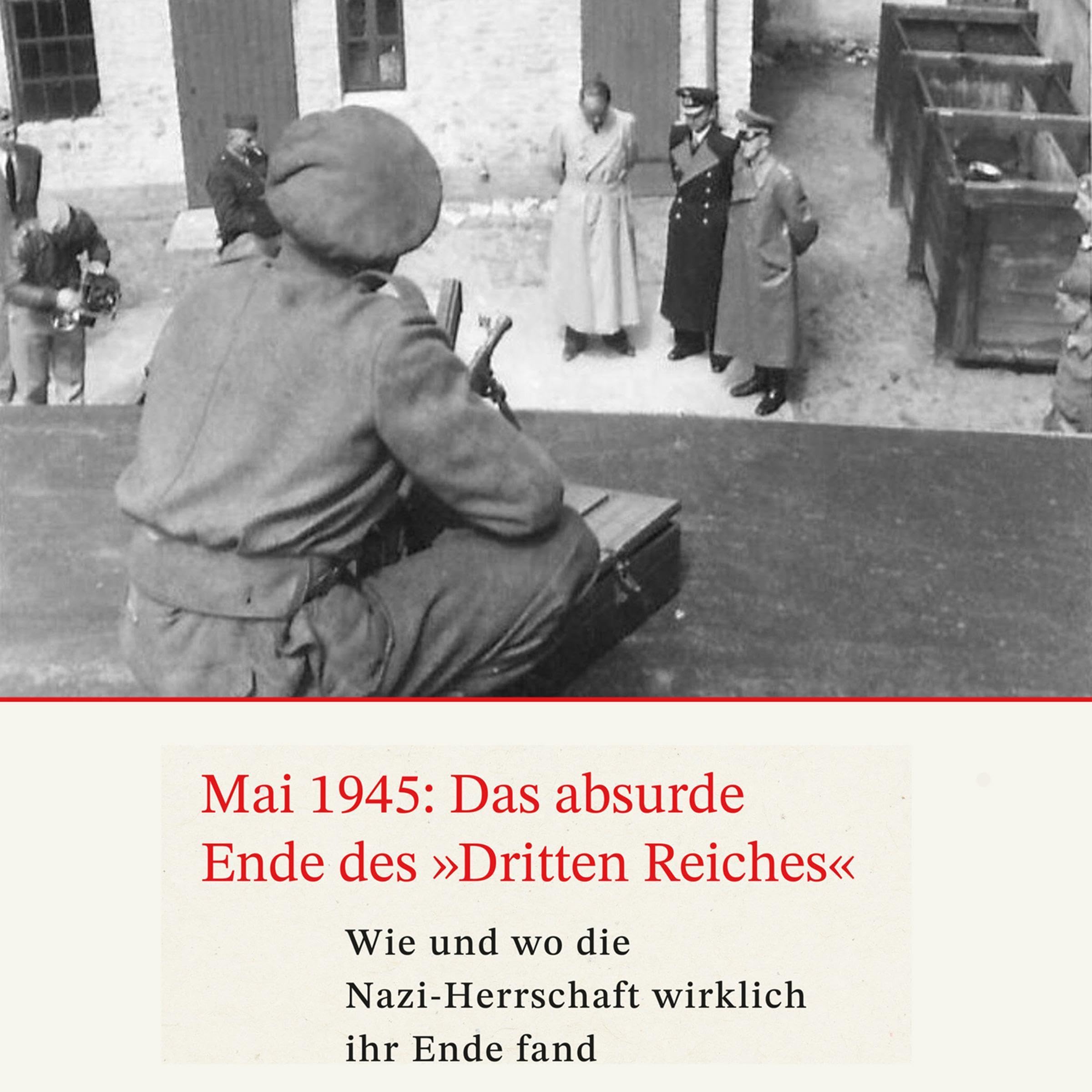 Mai 1945: Das absurde Ende des Dritten Reiches