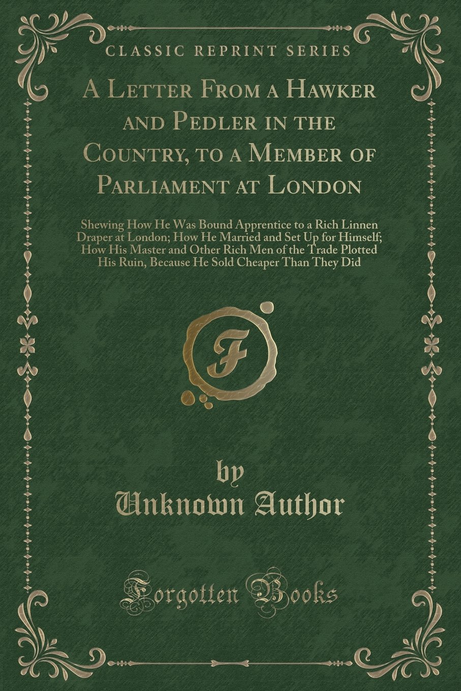 A Letter from a Hawker and Pedler in the Country, to a Member of Parliament at London: Shewing How He Was Bound Apprentice to a Rich Linnen Draper at ... and Other Rich Men of the Trade Plotted His