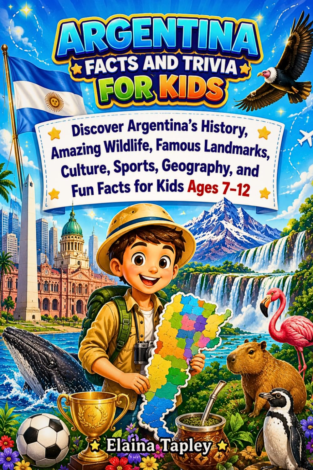 Argentina Facts and Trivia for Kids: Discover Argentina's History, Amazing Wildlife, Famous Landmarks, Culture, Sports, Geography, and Fun Facts for Kids Ages 7–12