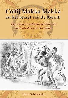 Coffij Makka Makka en het verzet van de Kwinti: Een eeuw overlevingsstrijd van onderduikers in Suriname