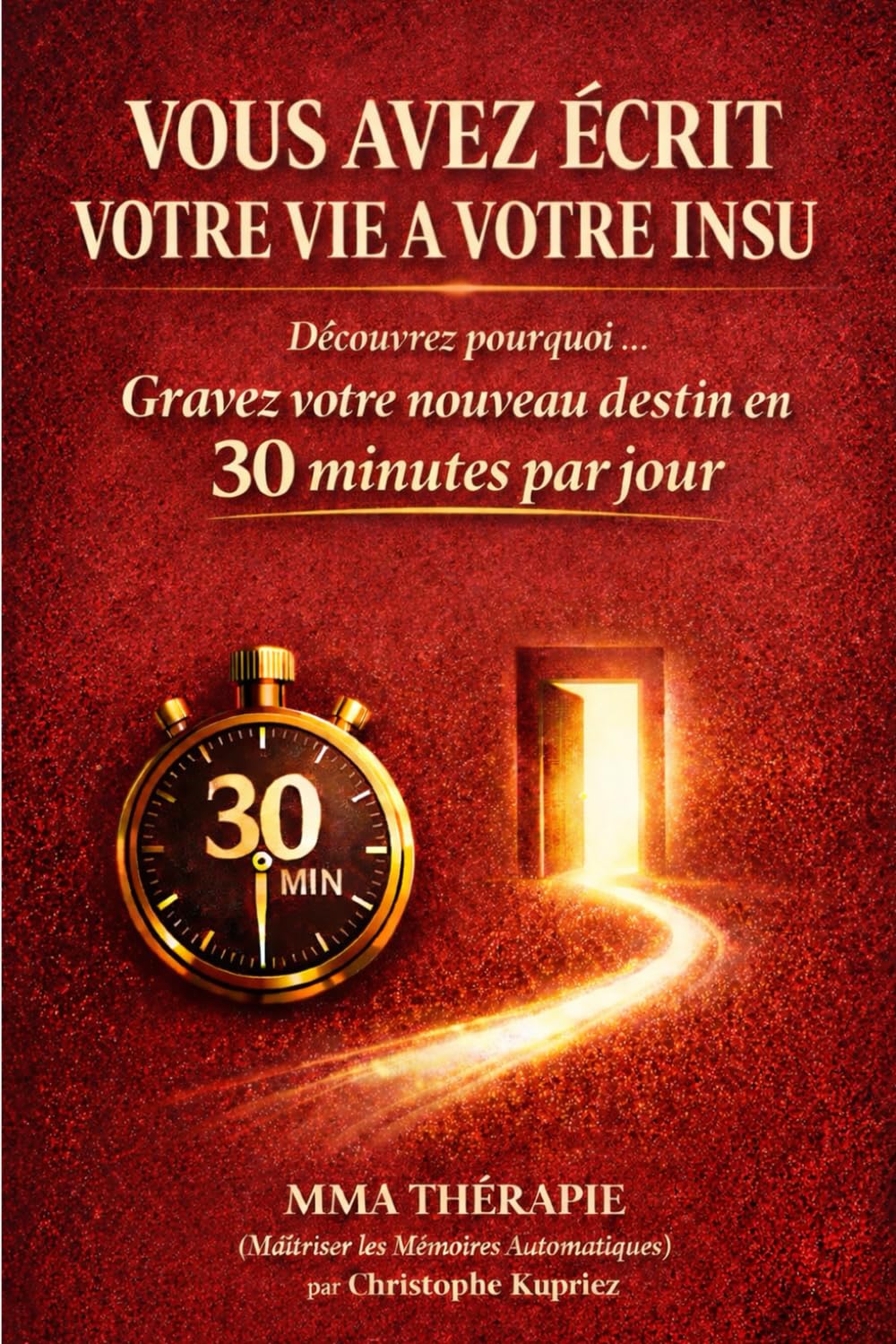 VOUS AVEZ ÉCRIT VOTRE VIE À VOTRE INSU: Découvrez pourquoi... Gravez votre nouveau destin en 30 minutes par jour