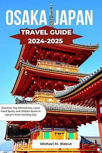 OSAKA JAPAN TRAVEL GUIDE 2024-2025: Discover Top Attractions, Local Food Spots, and Hidden Gems in Japan's Most Exciting City