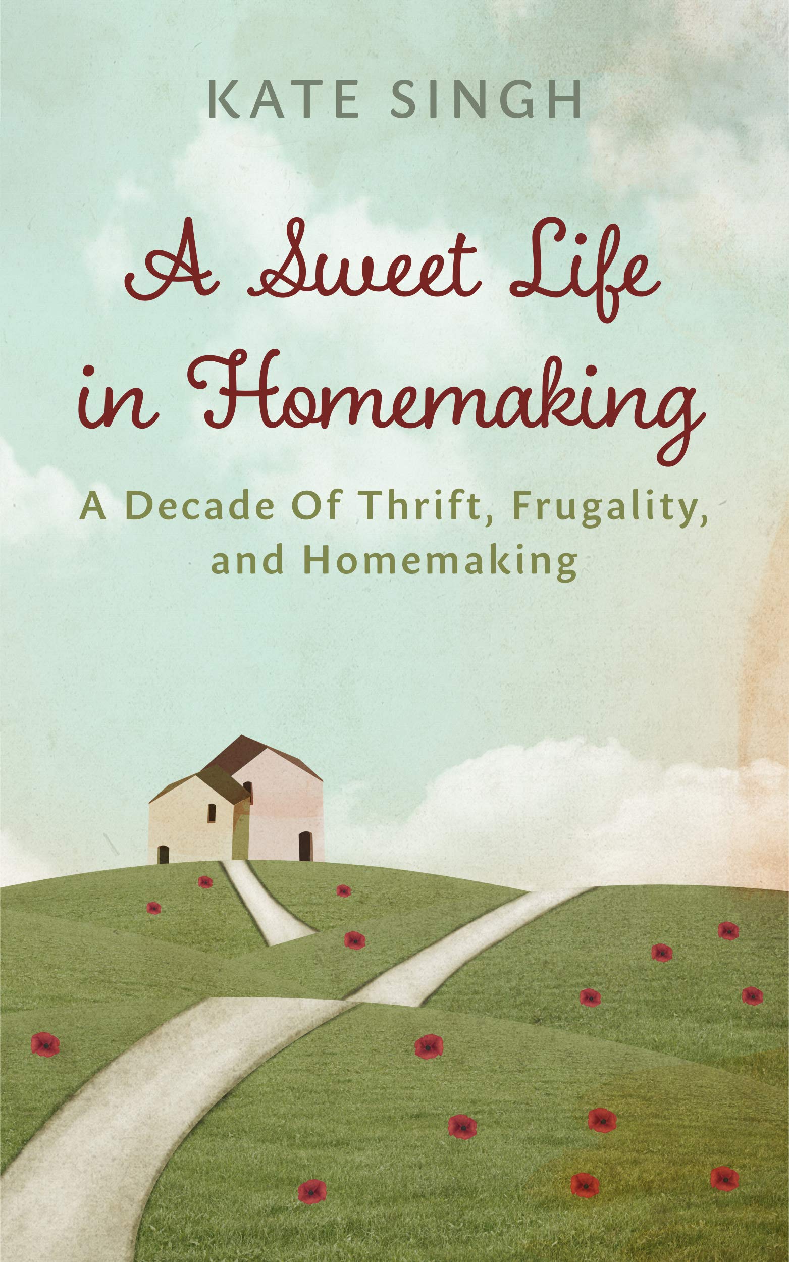 A Sweet Life in Homemaking: A Decade of Thrift, Frugality, and Homemaking-Kate Singh
