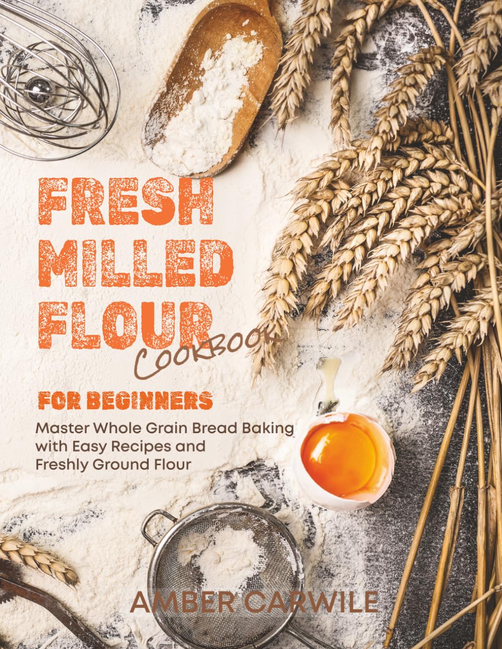 Fresh Milled Flour Cookbook for Beginners: Master Whole Grain Bread Baking with Easy Recipes and Freshly Ground Flour