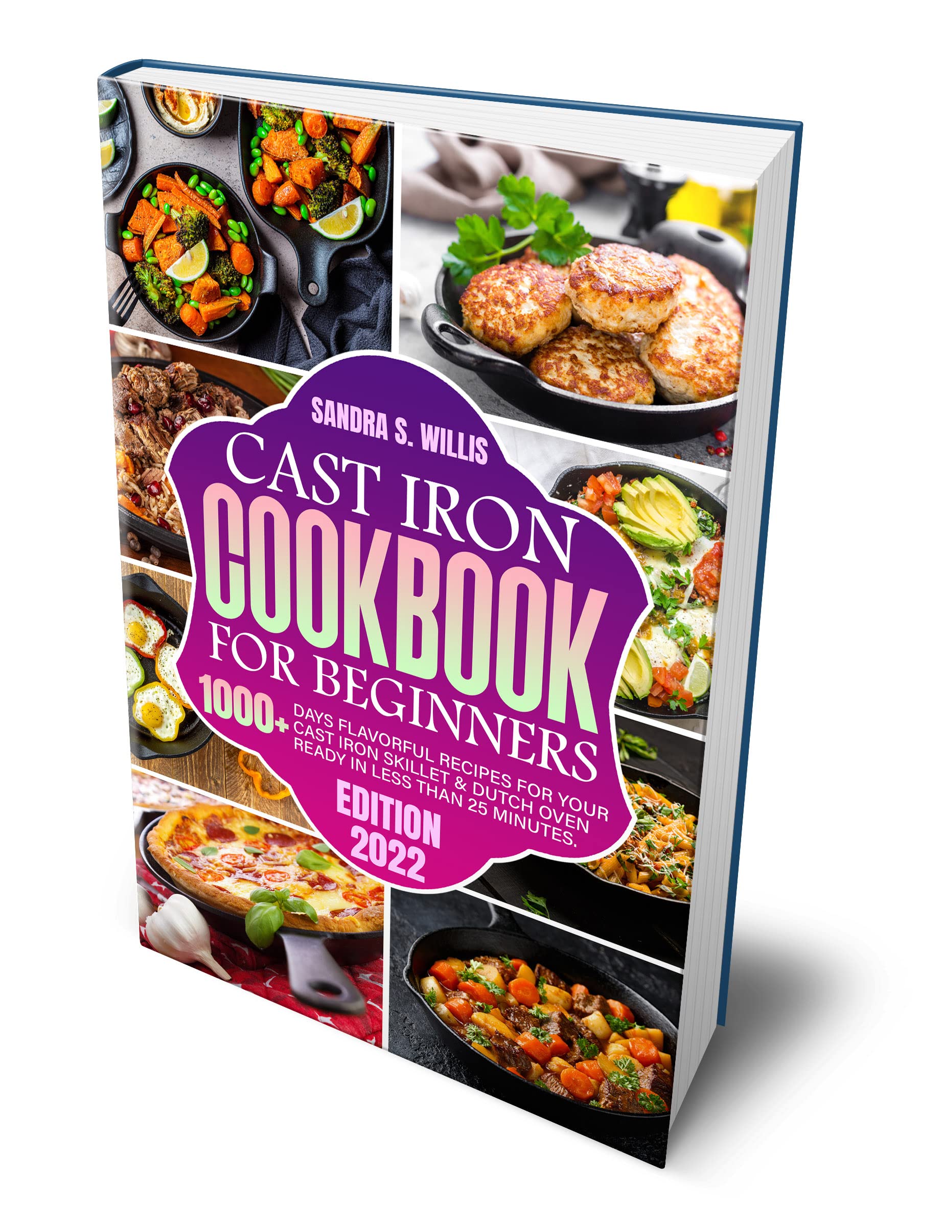 Cast Iron Cookbook For Beginners: 1000+ Days Flavorful Recipes for Your Cast Iron Skillet & Dutch Oven Ready in Less Than 25 Minutes. Edition 2022