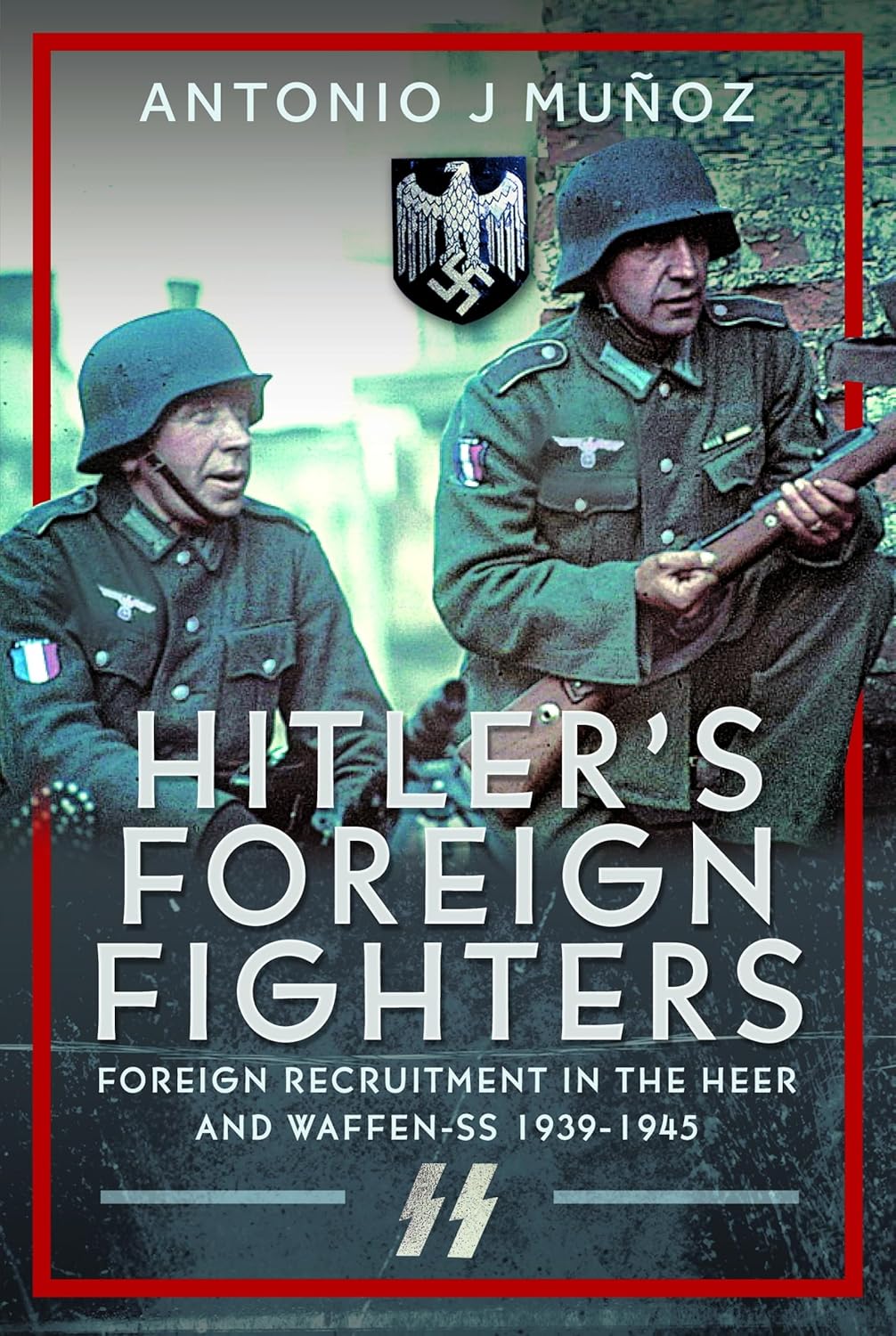 Hitler's Foreign Fighters: Foreign Recruitment in the Heer and Waffen-SS 1939-1945