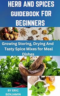 HERB AND SPICES COOKBOOK FOR BEGINNERS : Growing Storing, Drying And Tasty Spice Mixes For Meal Dishes