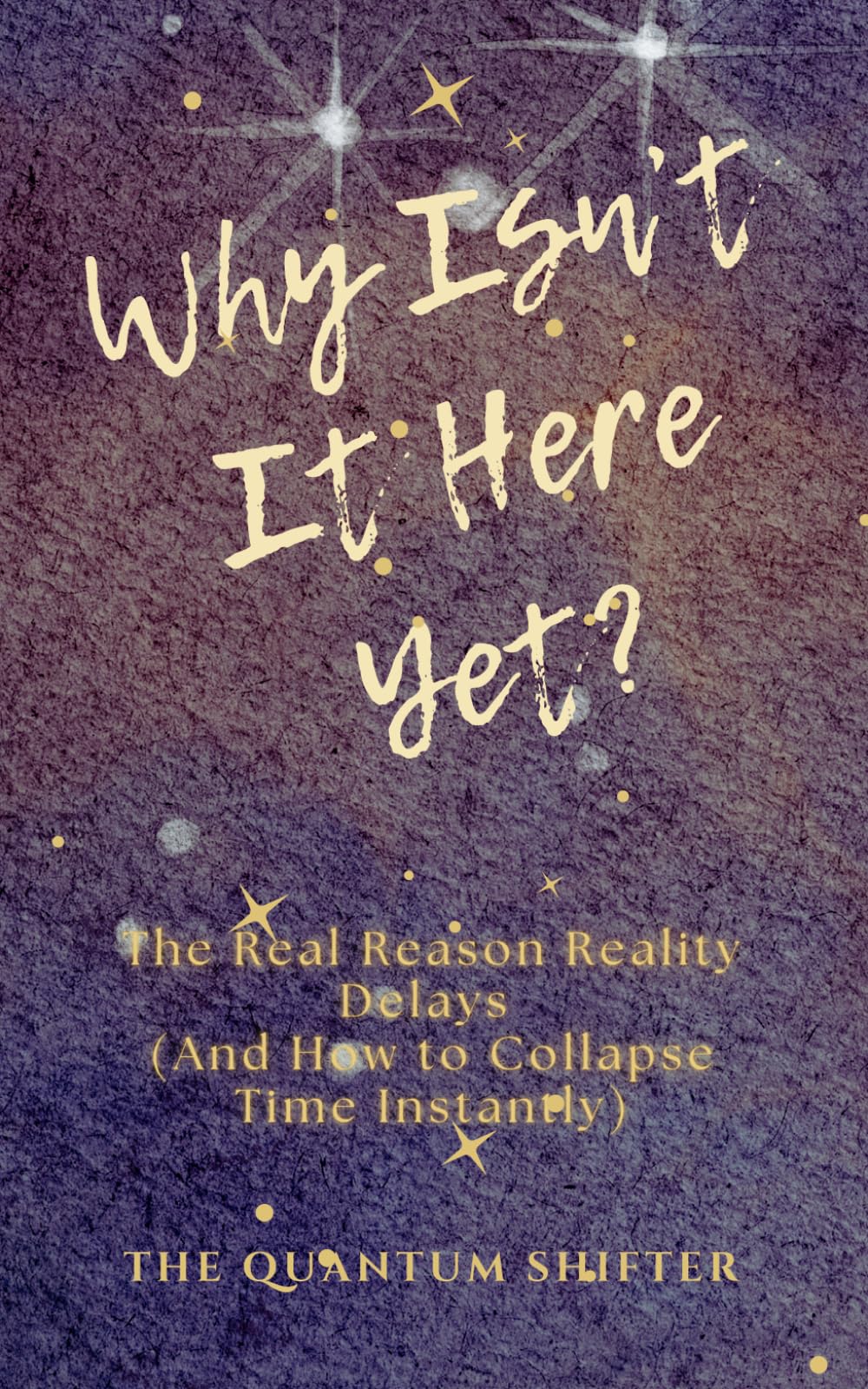Why Isn't It Here Yet?: The Real Reason Reality Delays (and How to Collapse Time Instantly) (The Quantum Shifter Series)