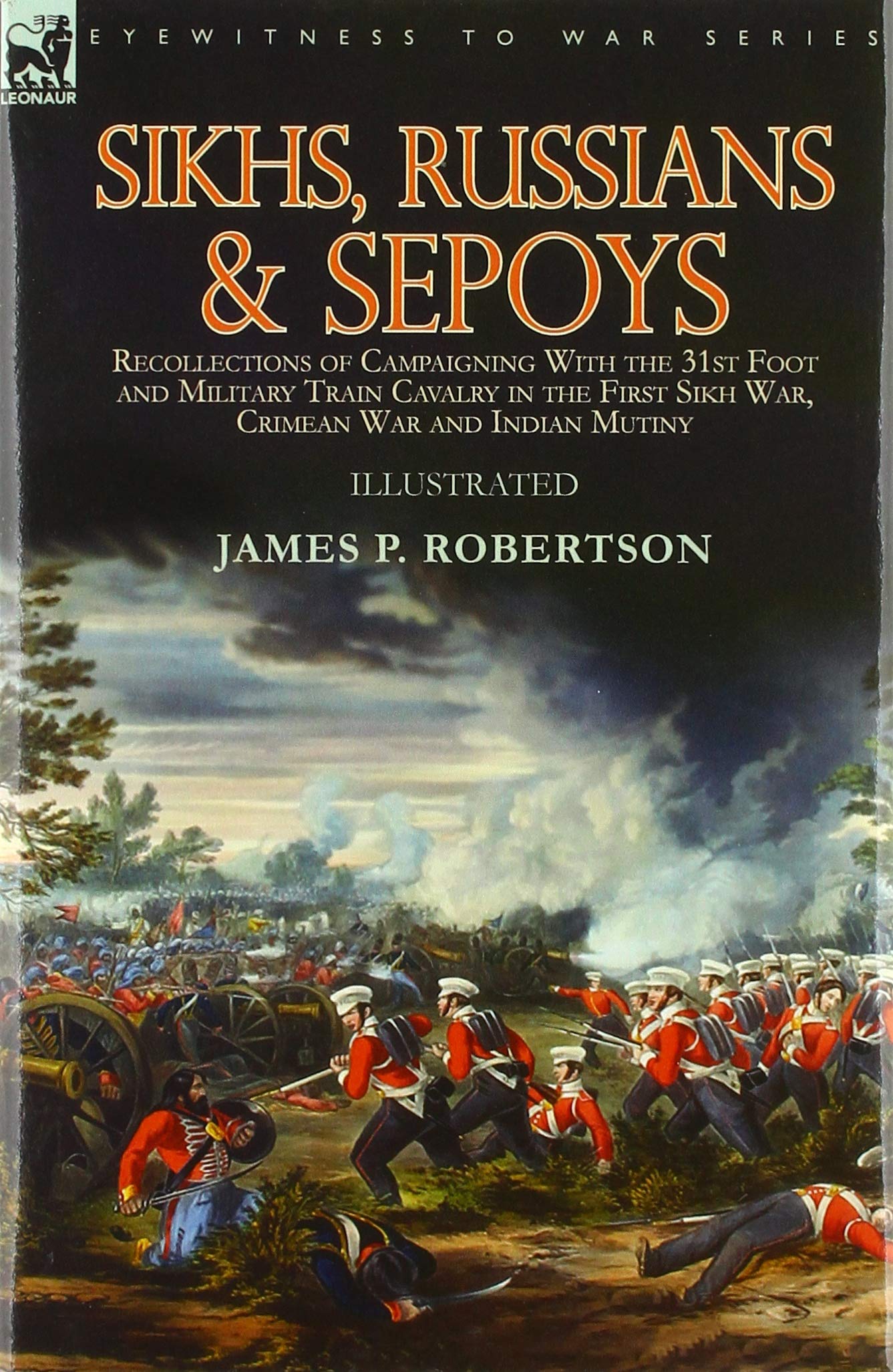 Sikhs, Russians & Sepoys: Recollections of Campaigning With the 31st Foot and Military Train Cavalry in the First Sikh War, Crimean War and Indian Mutiny