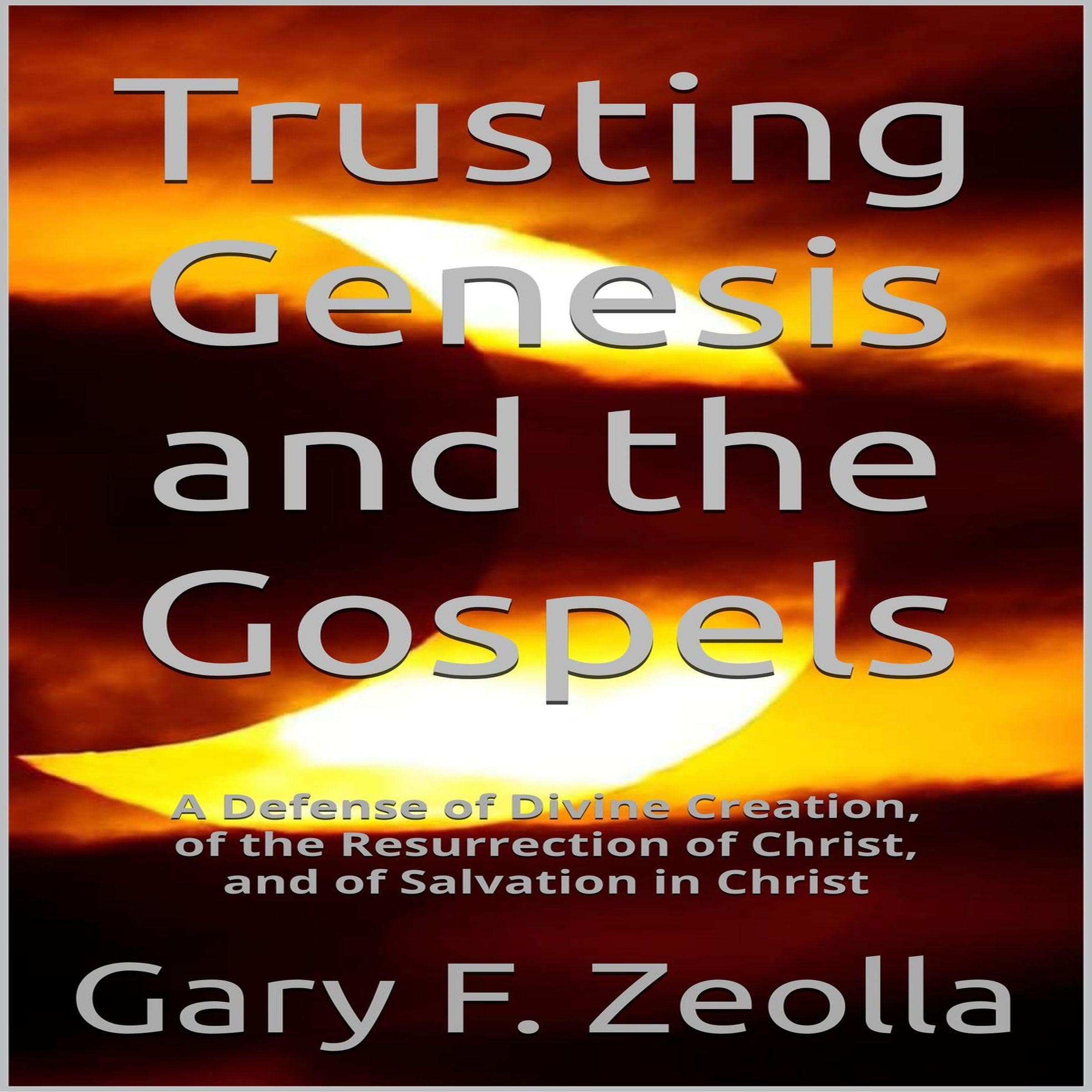 Trusting Genesis and the Gospels: A Defense of Divine Creation, of the Resurrection of Christ, and of Salvation in Christ