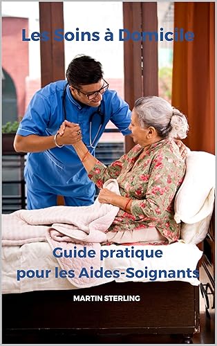 Les Soins à Domicile : Guide Pratique pour les Aides-Soignants (Ce qu'il faut savoir avant d'être Aide-Soignant dans tel ou tel service...) (French Edition)