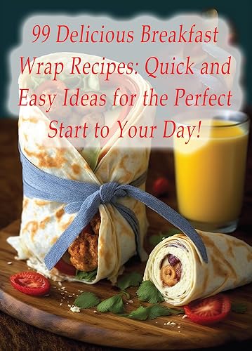 99 Delicious Breakfast Wrap Recipes: Quick and Easy Ideas for