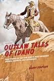 Outlaw Tales of Idaho: True Stories Of The Gem State's Most Infamous Crooks, Culprits, And Cutthroats