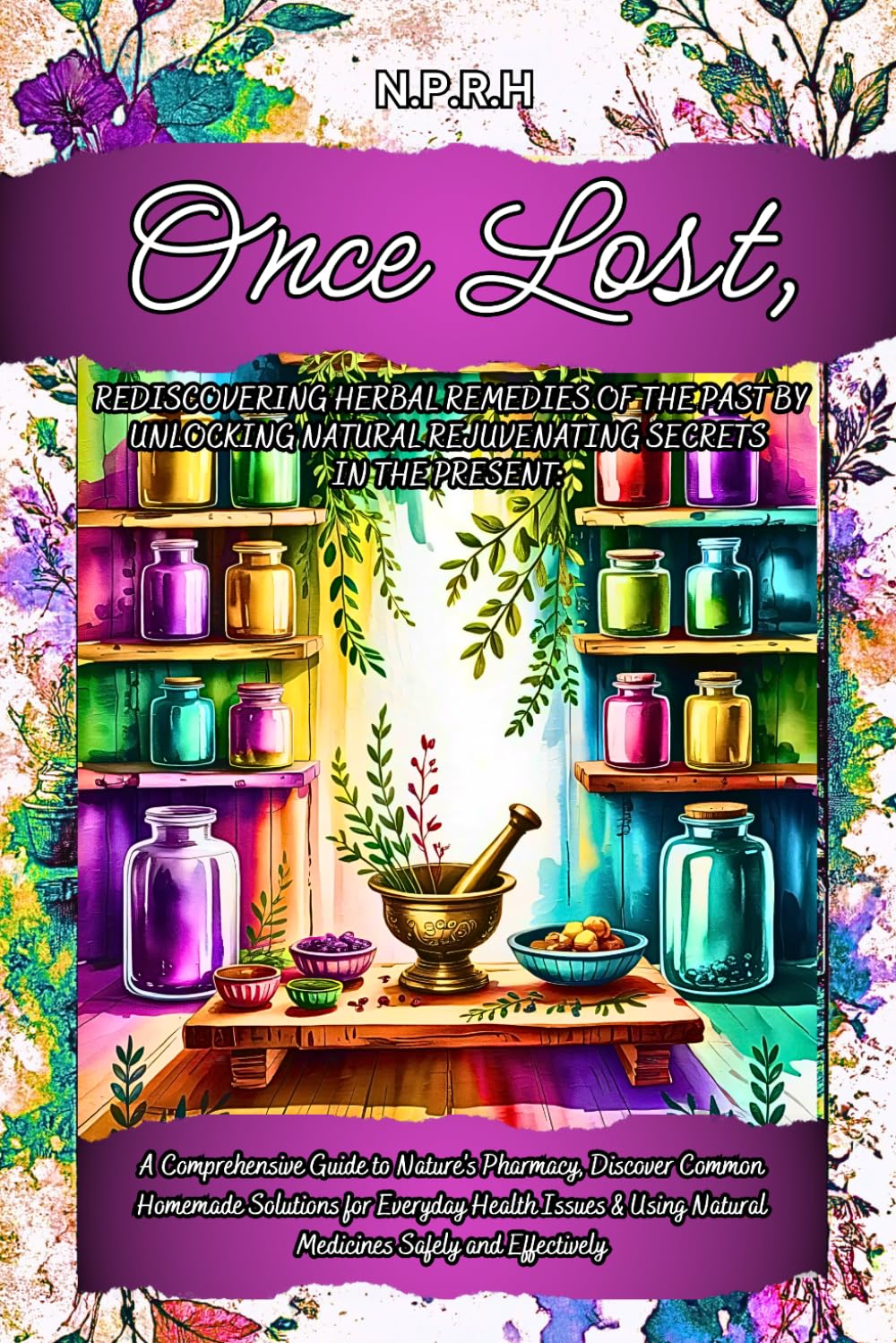Once Lost, Rediscovering Herbal Remedies of the Past by Unlocking Natural Rejuvenating Secrets in the Present: A Comprehensive Guide to Nature's ... Issues & Using Natural Medicines Safely