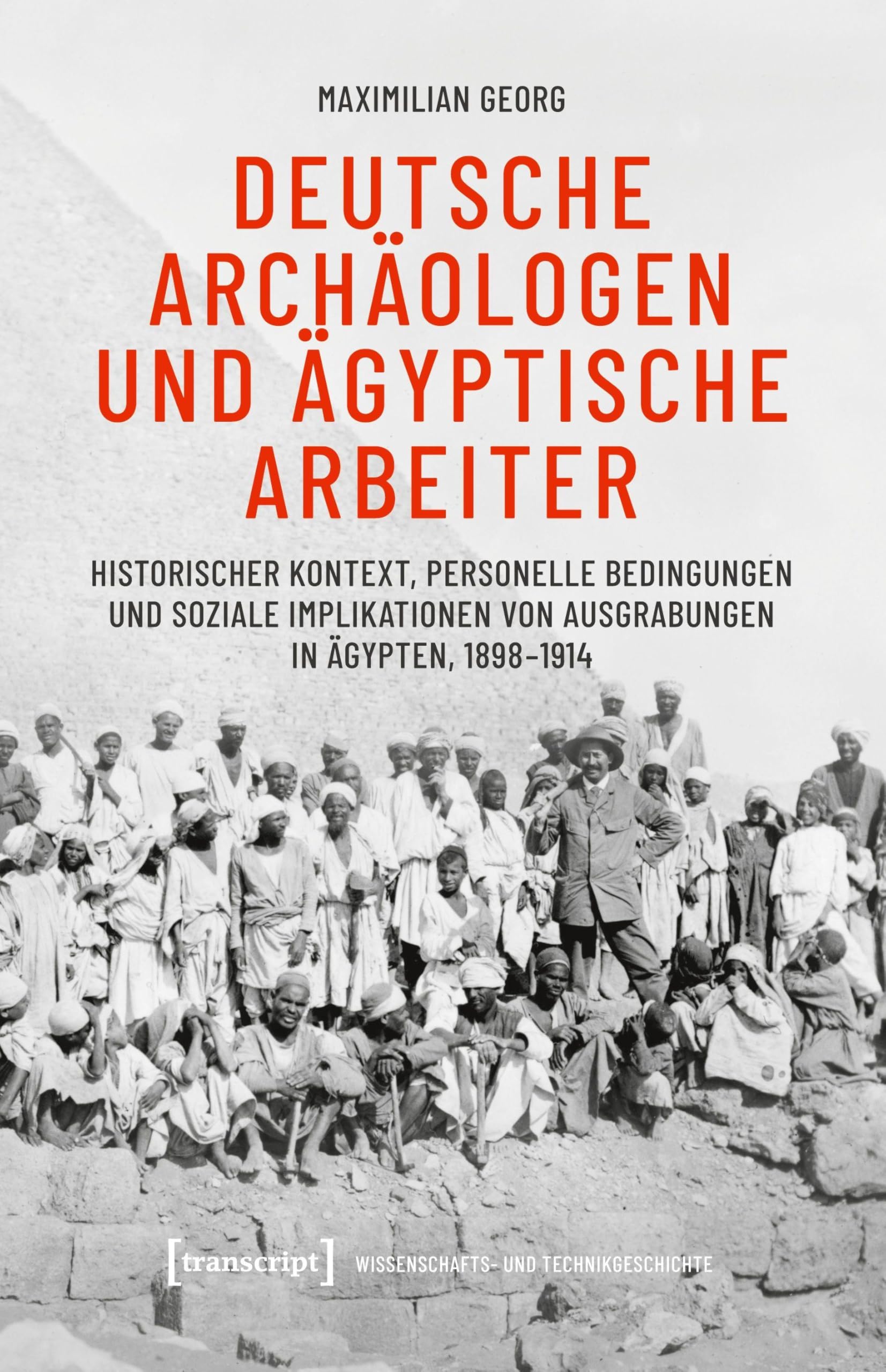 Deutsche Archäologen und ägyptische Arbeiter: Historischer Kontext, personelle Bedingungen und soziale Implikationen von Ausgrabungen in Ägypten, 1898-1914 (Wissenschafts- und Technikgeschichte)