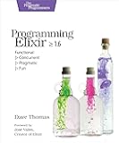 Programming Elixir ≥ 1.6: Functional |> Concurrent |> Pragmatic |> Fun