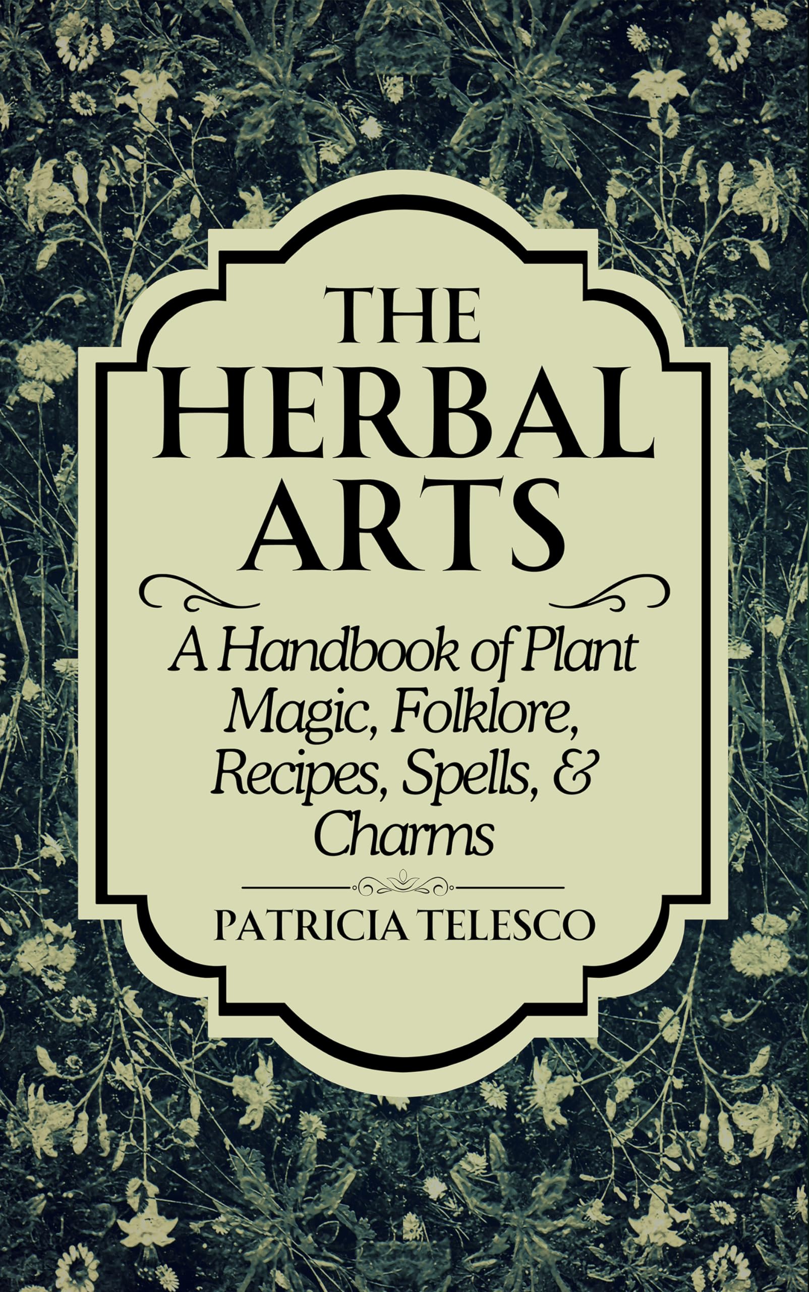 The Herbal Arts: A Handbook of Plant Magic, Folklore, Recipes, Spells, & Charms
