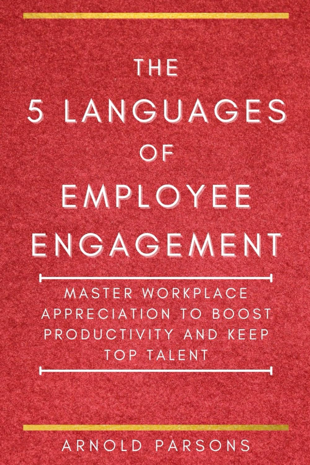 The 5 Languages of Employee Engagement: Master Workplace Appreciation to Boost Productivity and Keep Top Talent