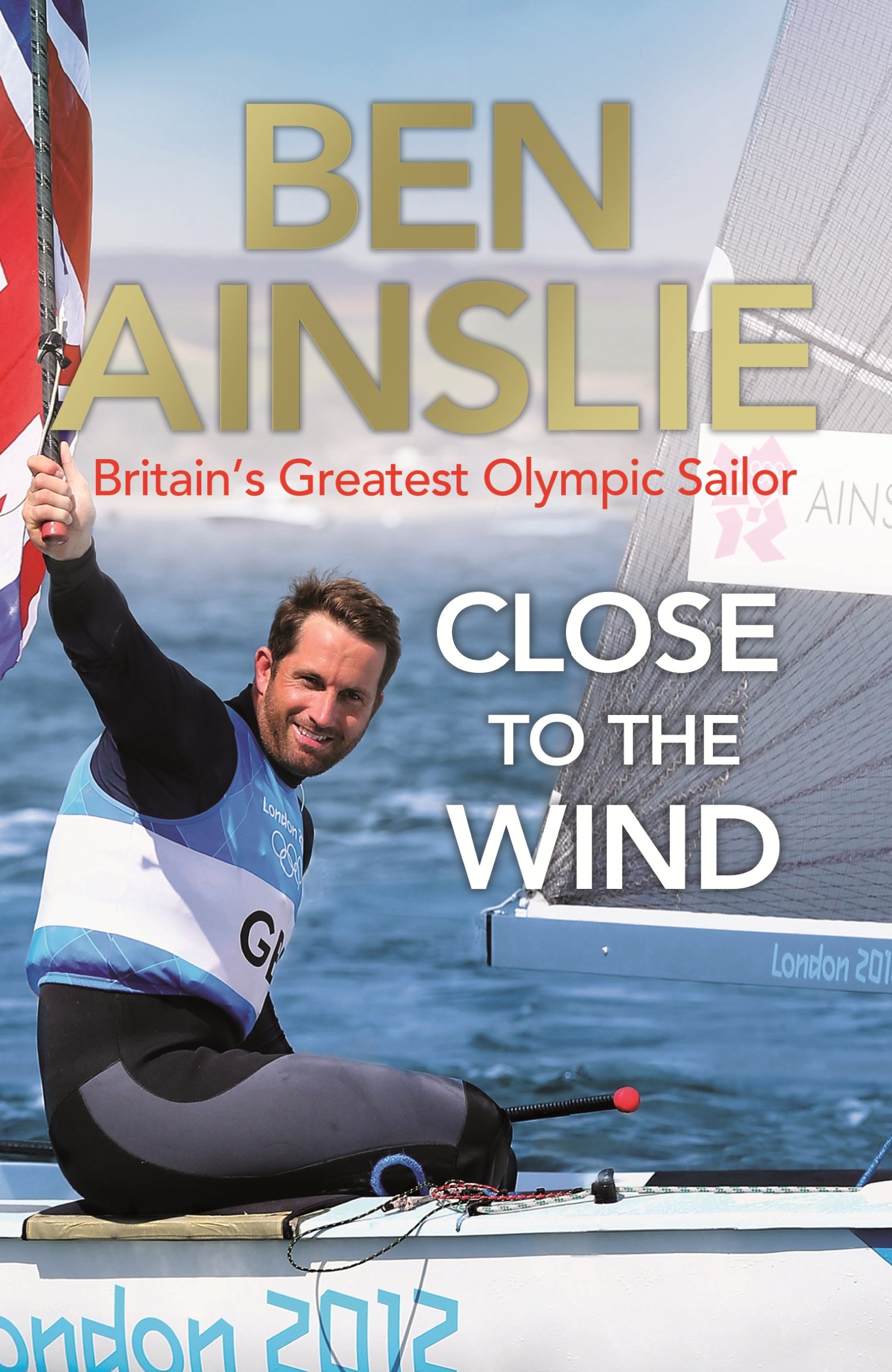 Close to the Wind: Britain's Greatest Olympic Sailor,Ben Ainslie