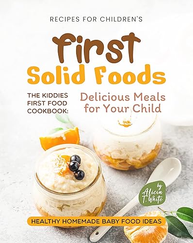 Recipes for Children's First Solid Foods The Kiddies First Food Cookbook Delicious Meals for Your Child (Healthy Homemade Baby Food Ideas)