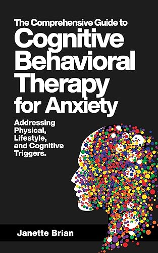 The Comprehensive Guide to Cognitive Behavioral Therapy for Anxiety Addressing Physical, Lifestyle, and Cognitive Triggers.: Learn CBT, EFT, Mindfulness-Based Techniques, and Breathing Exercises