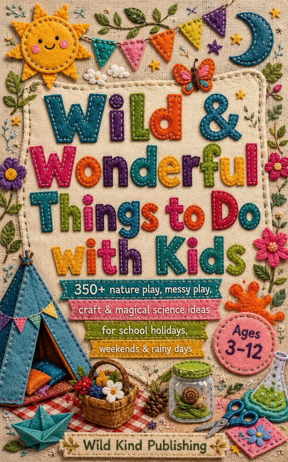 Wild & Wonderful Things to Do with Kids: 350+ Nature Play, Messy Play, Craft & Magical Science Ideas for School Holidays, Weekends & Rainy Days