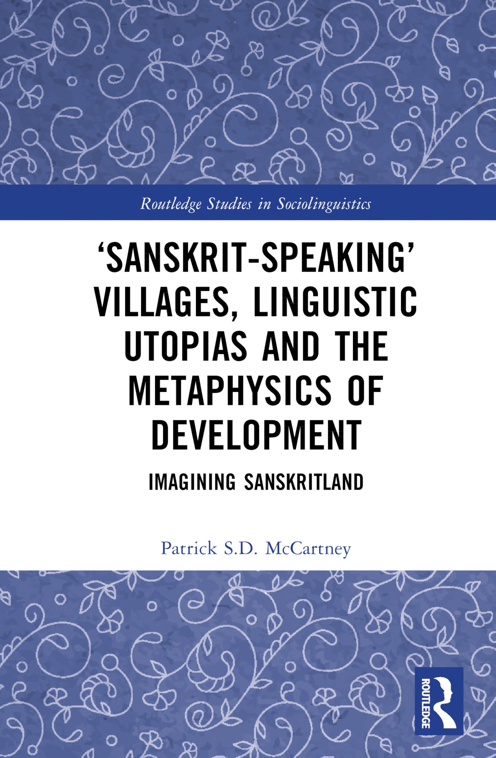 ‘Sanskrit-speaking’ Villages, Linguistic Utopias and the Metaphysics of Development: Imagining Sanskritland (Routledge Studies in Sociolinguistics)