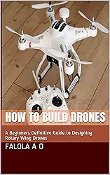 How to Build Drones: A Beginners Definitive Guide to Designing Rotary Wing Drones (English Edition)