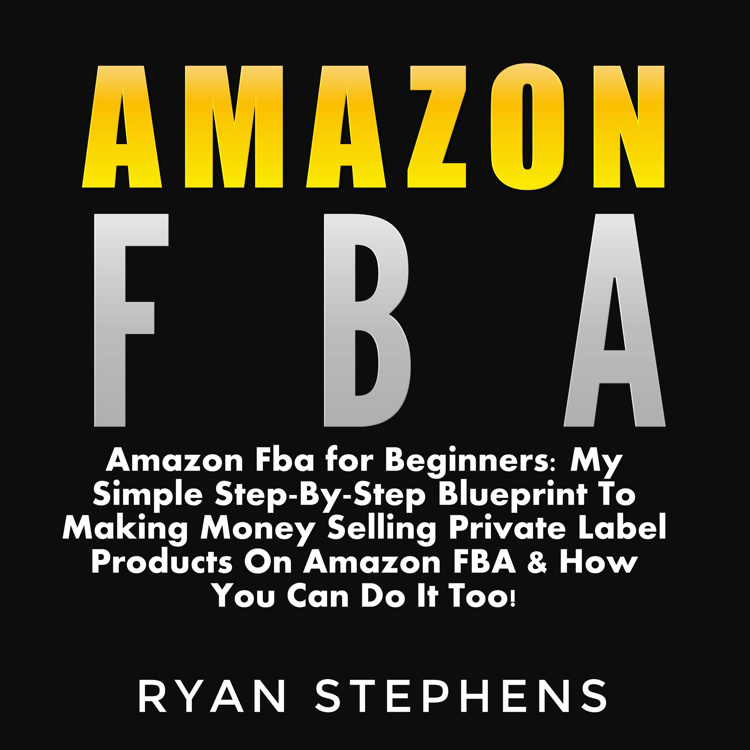 Amazon FBA for Beginners: My Simple Step-by-Step Blueprint to Making Money Selling Private Label Products on Amazon FBA & How You Can Do It Too!