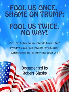 FOOL US ONCE, SHAME ON TRUMP; FOOL US TWICE? NO WAY!: Can a Day-By-Day Review of Donald Trump’s 2016 Presidential Campaign Teach Us Anything About Overconfidence and the Importance of Our Vote?