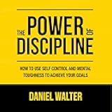The Power of Discipline: How to Use Self Control and Mental Toughness to Achieve Your Goals