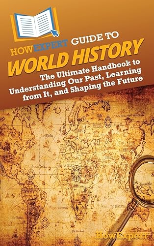 HowExpert Guide to World History: The Ultimate Handbook to Understanding Our Past, Learning from It, and Shaping the Future