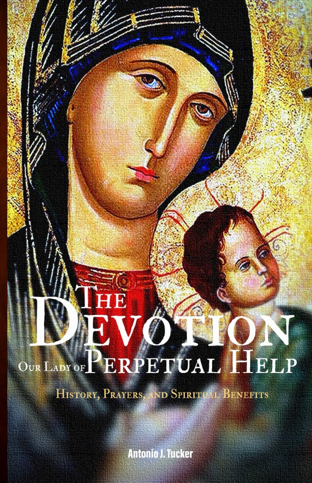 The Devotion to Our Lady of Perpetual Help History, Prayers, and Spiritual Benefits: History, Prayers, and Spiritual Benefits