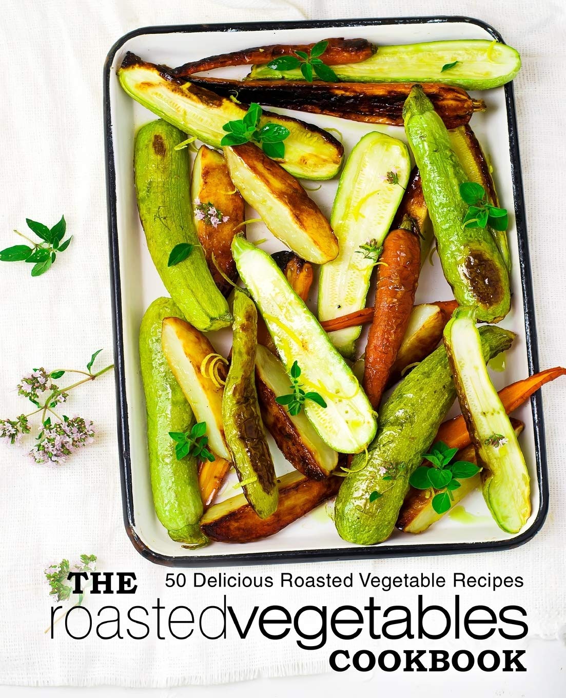 The Roasted Vegetables Cookbook: 50 Delicious Roasted Vegetables Recipes (2nd Edition)