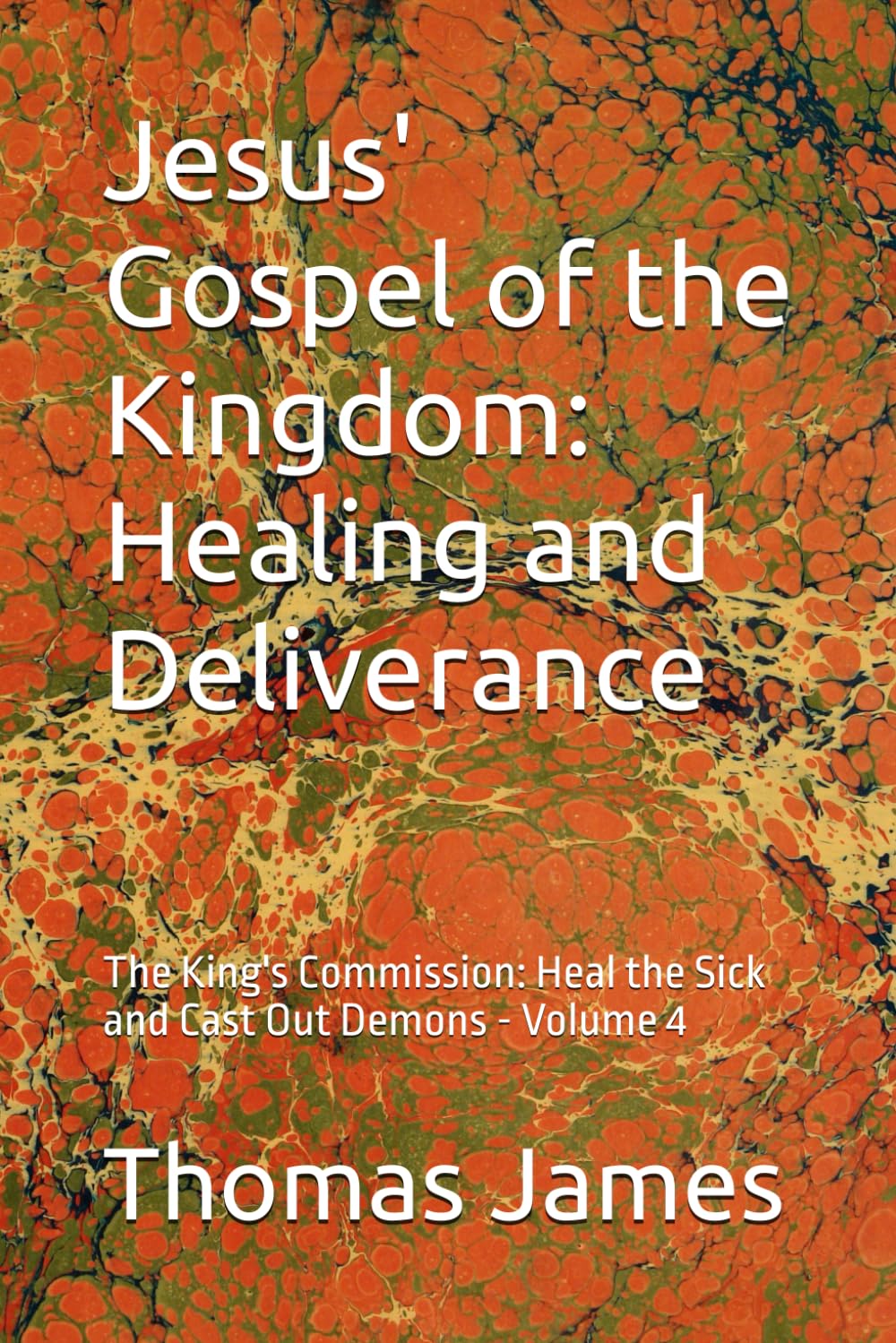 Jesus' Gospel of the Kingdom: Healing and Deliverance: The King's Commission: Heal the Sick and Cast Out Demons - Volume 4