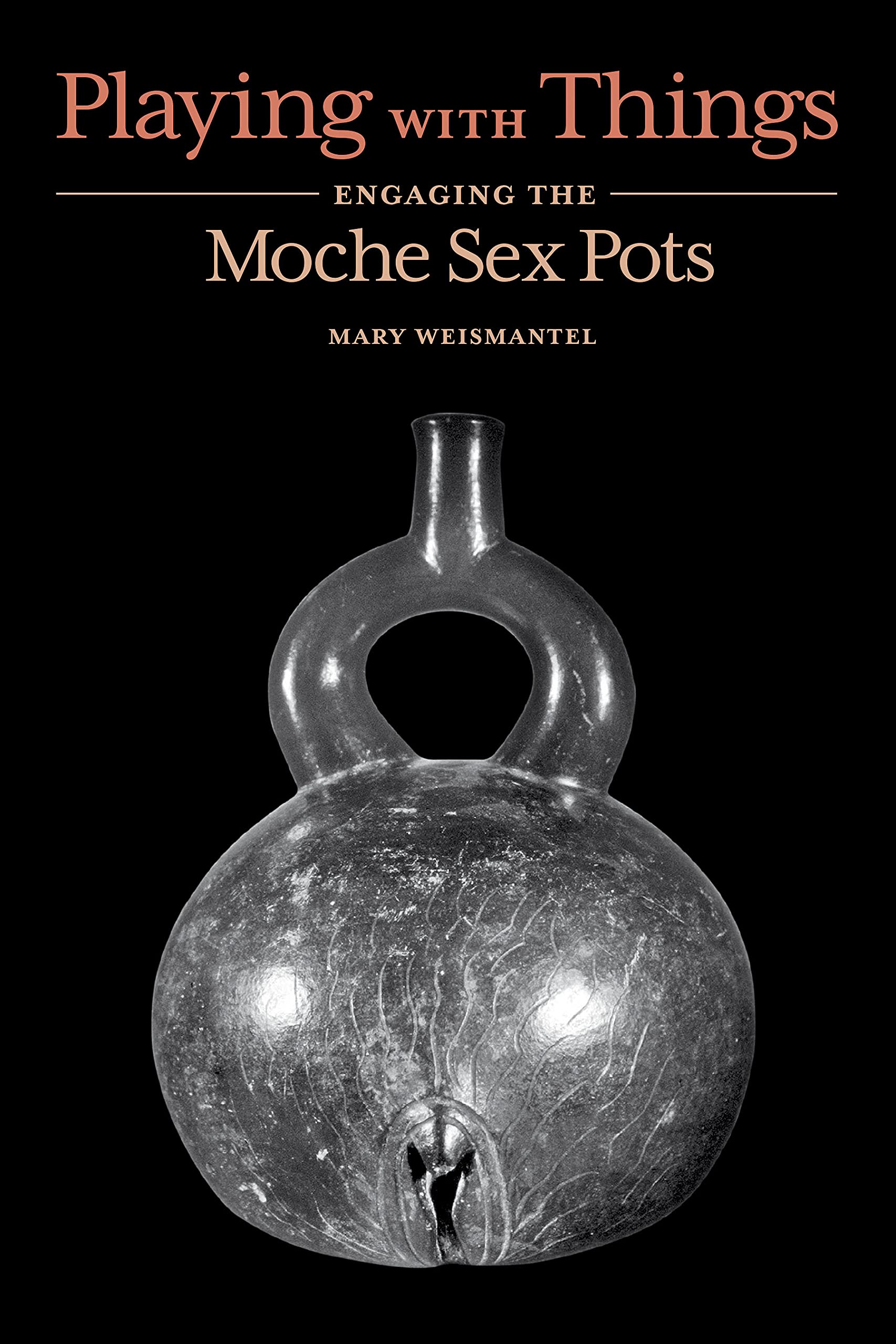 Playing with Things: Engaging the Moche Sex Pots (The William & Bettye Nowlin Series in Art, History, and Culture of the Western Hemisphere)