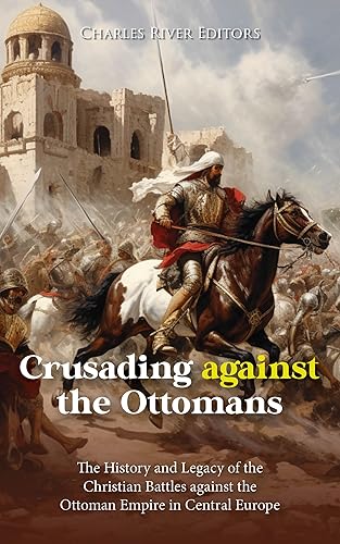 Crusading against the Ottomans The History and Legacy of the Christian Battles against the Ottoman Empire in Central Europe