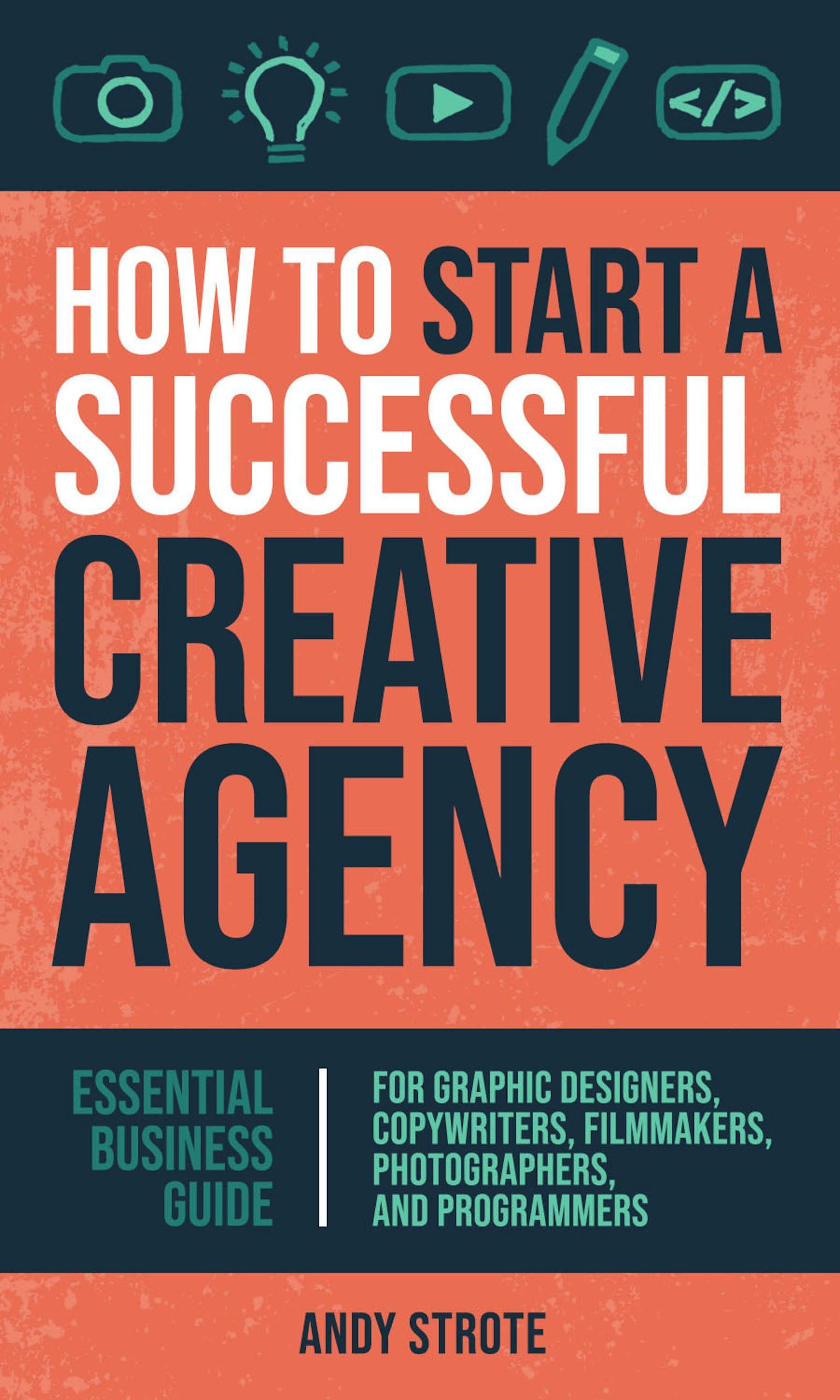 How to Start a Successful Creative Agency: Essential Business Guide for Graphic Designers, Copywriters, Filmmakers, Photographers, and Programmers
