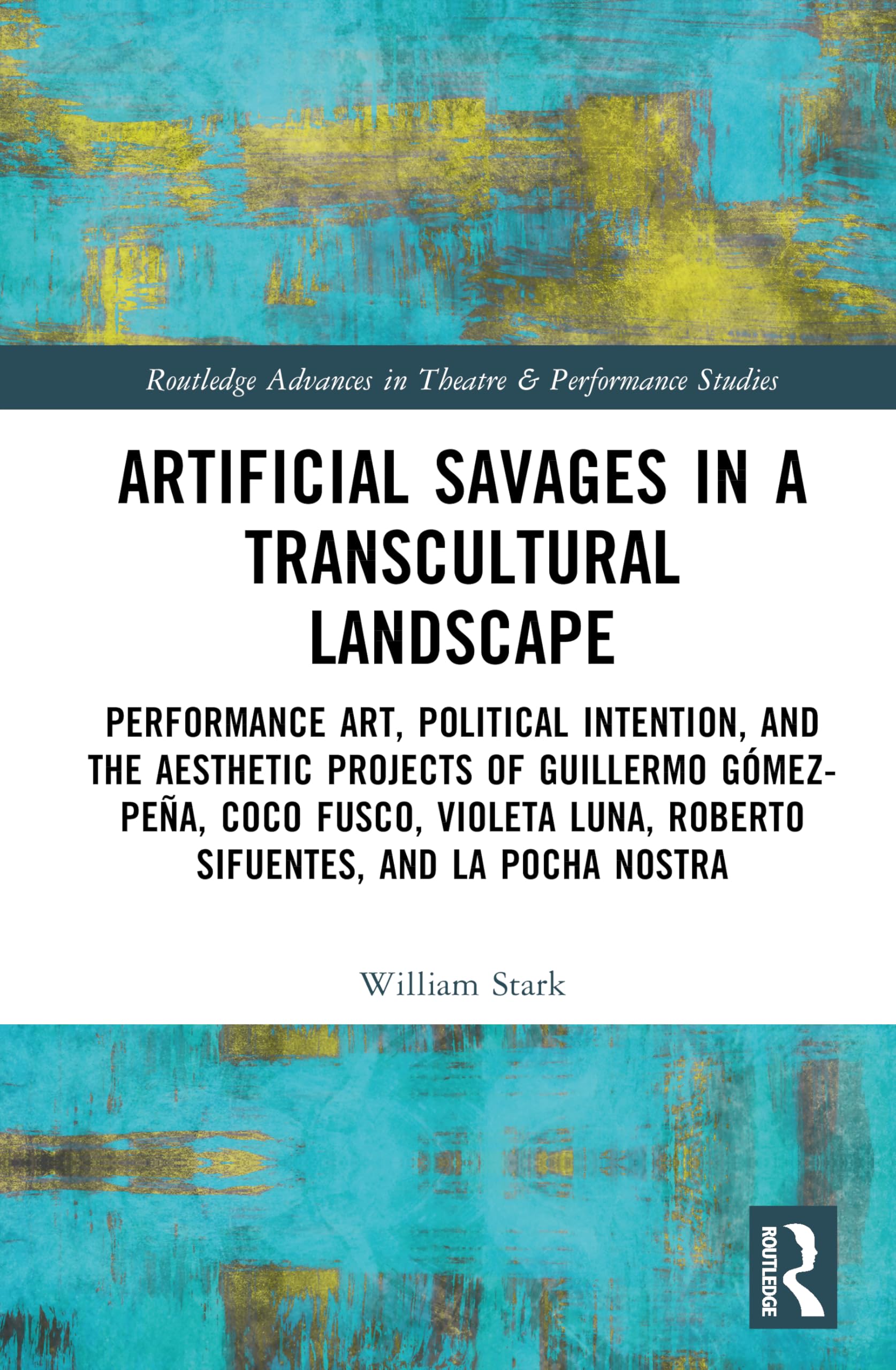 Artificial Savages in a Transcultural Landscape: Performance Art, Political Intention, and the Aesthetic Projects of Guillermo Gómez-Peña, Coco Fusco, ... Advances in Theatre & Performance Studies)