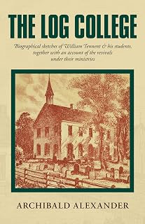The Log College: Biographical Sketches of William Tennent & His Students Together with an Account of the Revivals Under Their Ministries