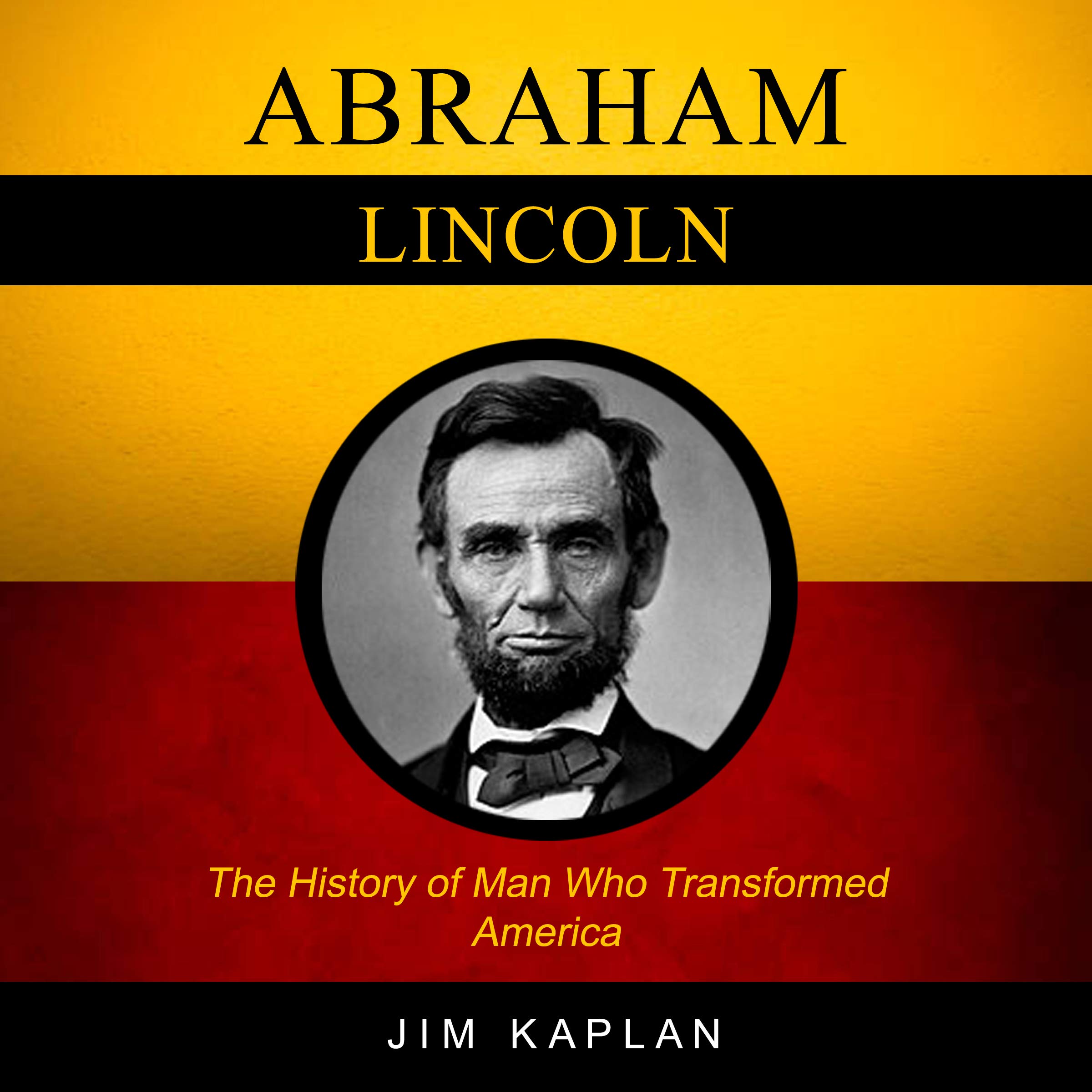 Abraham Lincoln: The History of Man Who Transformed America