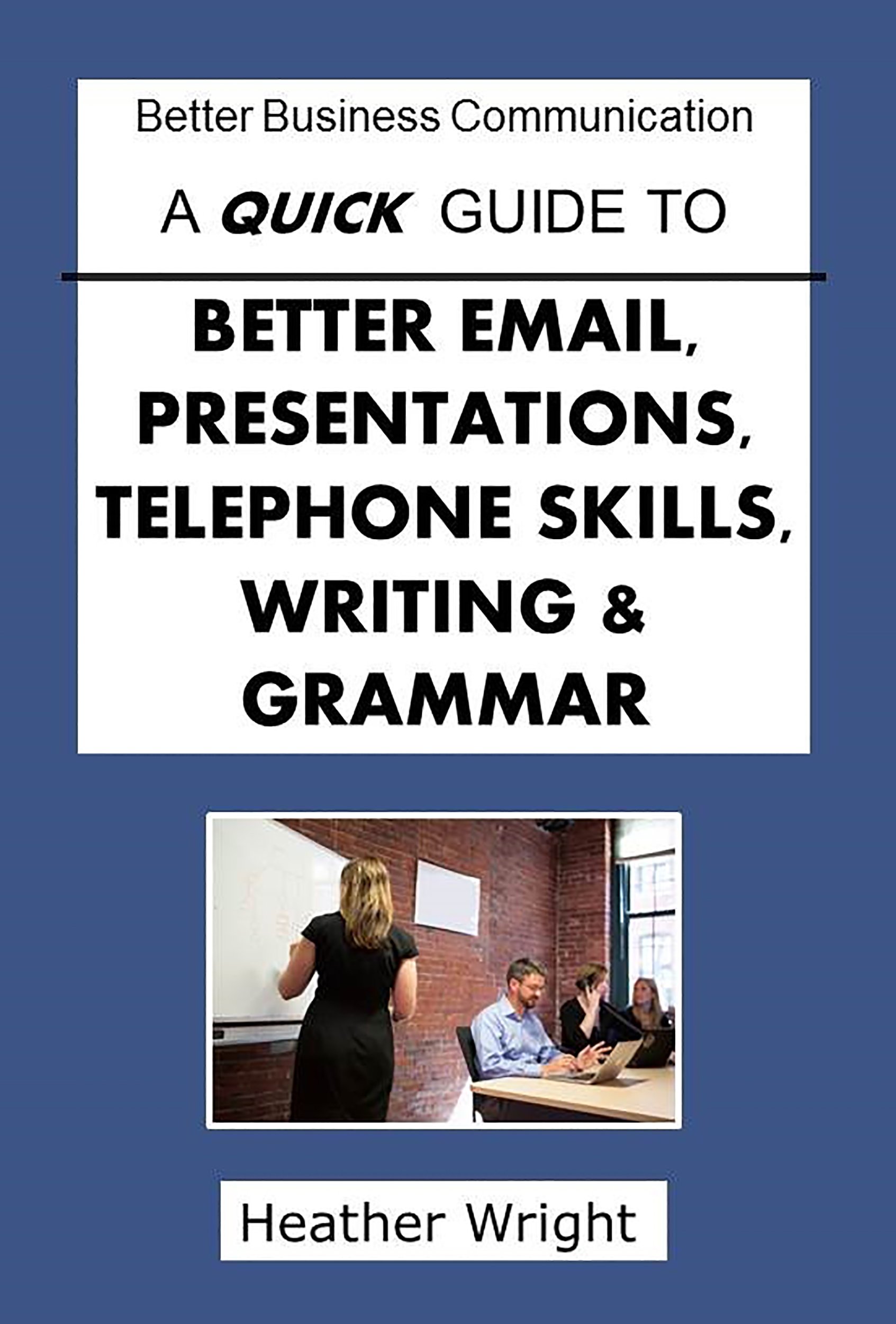 A Quick Guide to Better Email, Presentations, Telephone Skills, Writing & Grammar (Better Business Communications)