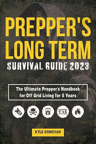 PREPPERS LONG TERM SURVIVAL GUIDE 2023: The Ultimate Prepper's Handbook for Off Grid Living for 5 Years: Ultimate Survival Tips, Off the Grid Survival Book